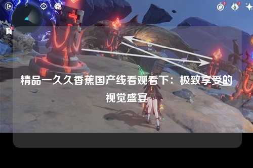 精品一久久香蕉国产线看观看下：极致享受的视觉盛宴