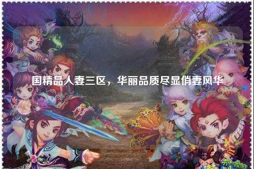国精品人妻三区，华丽品质尽显俏妻风华