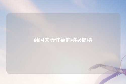 韩国夫妻性福的秘密揭秘