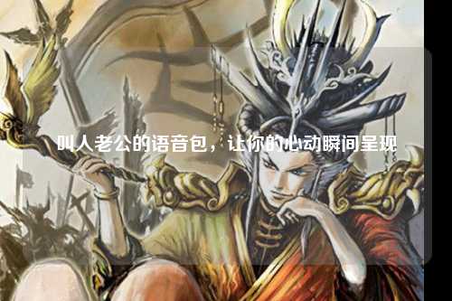 叫人老公的语音包，让你的心动瞬间呈现