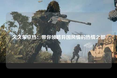 久久东京热：带你领略异国风情的热情之都