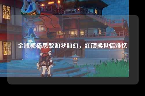 金瓶梅杨思敏如梦如幻，红颜换世情难忆