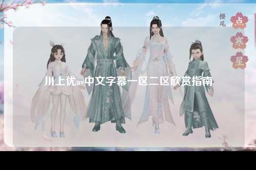 川上优av中文字幕一区二区欣赏指南