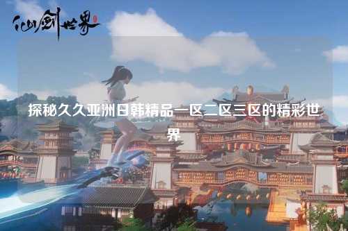 探秘久久亚洲日韩精品一区二区三区的精彩世界