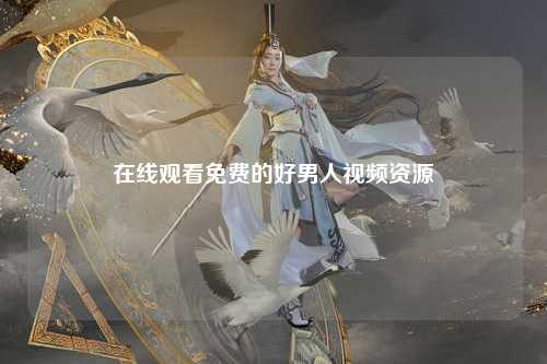 在线观看免费的好男人视频资源