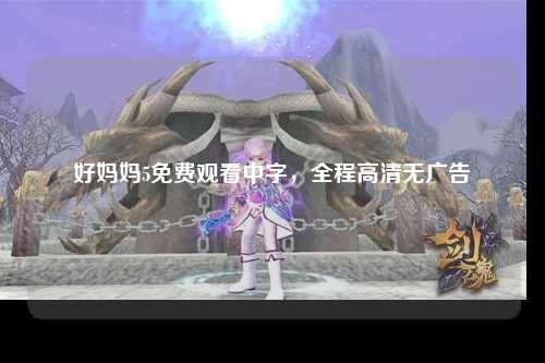 好妈妈5免费观看中字，全程高清无广告