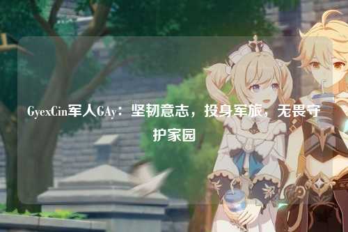 GyexCin军人GAy：坚韧意志，投身军旅，无畏守护家园