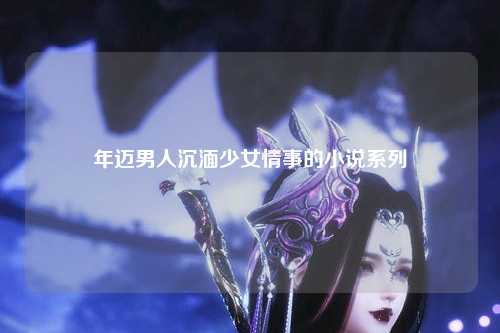 年迈男人沉湎少女情事的小说系列