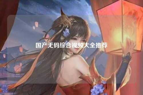 国产无码综合视频大全推荐