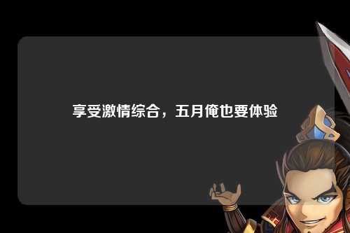 享受激情综合，五月俺也要体验
