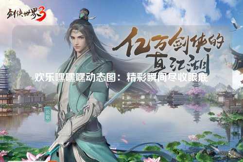 欢乐嘿嘿嘿动态图：精彩瞬间尽收眼底