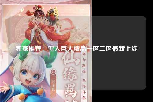 独家推荐：黑人巨大精品一区二区最新上线