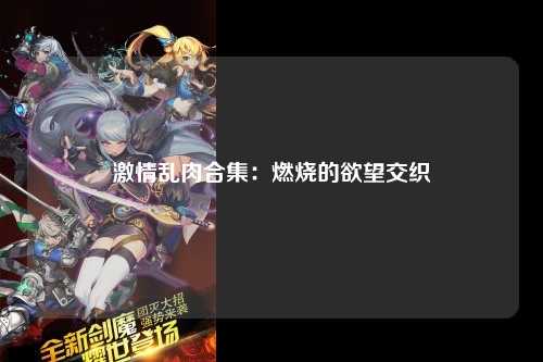 激情乱肉合集：燃烧的欲望交织