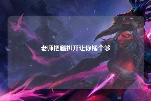 老师把腿扒开让你桶个够