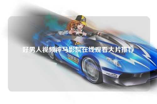 好男人视频神马影院在线观看大片推荐
