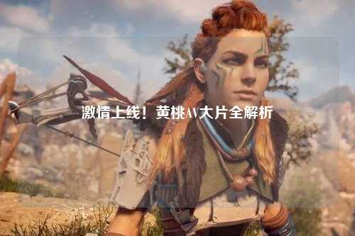 激情上线！黄桃AV大片全解析