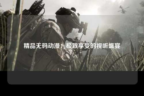 精品无码动漫：极致享受的视听盛宴