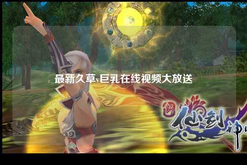 最新久草v巨乳在线视频大放送