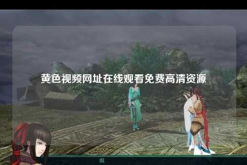 黄色视频网址在线观看免费高清资源