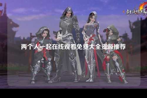 两个人一起在线观看免费大全资源推荐