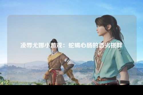 凌辱尤娜小游戏：蛇蝎心肠的恶劣挑衅