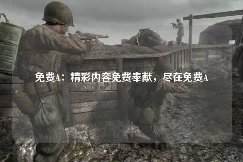 免费A：精彩内容免费奉献，尽在免费A