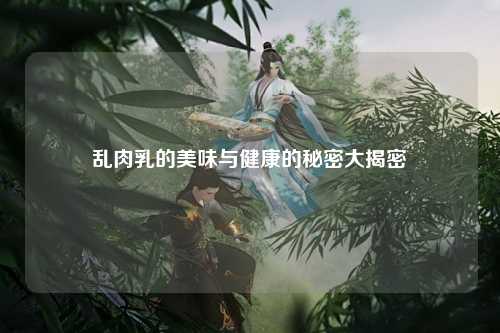 乱肉乳的美味与健康的秘密大揭密