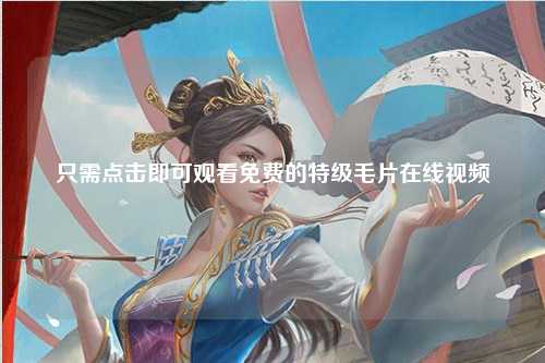 只需点击即可观看免费的特级毛片在线视频