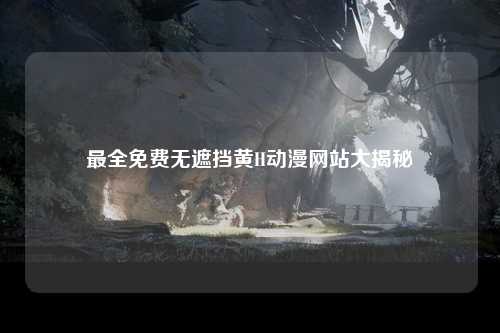 最全免费无遮挡黄H动漫网站大揭秘