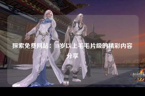 探索免费网站：18岁以上毛毛片级的精彩内容分享