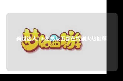 美妆达人Jelly和男友五部在线剧火热推荐