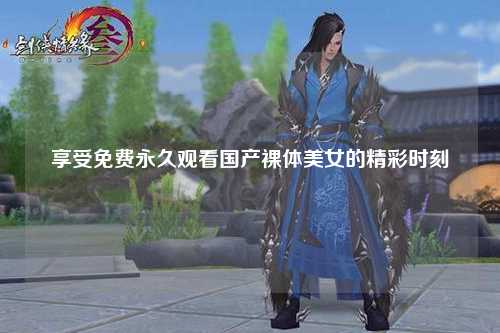 享受免费永久观看国产裸体美女的精彩时刻