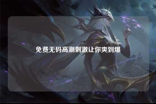 免费无码高潮刺激让你爽到爆
