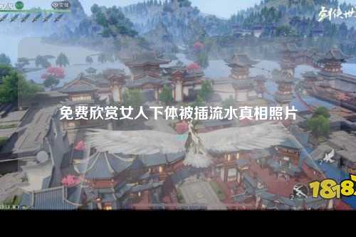免费欣赏女人下体被插流水真相照片