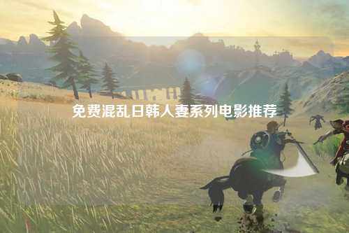 免费混乱日韩人妻系列电影推荐