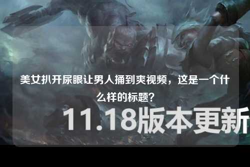 美女扒开尿眼让男人捅到爽视频，这是一个什么样的标题？