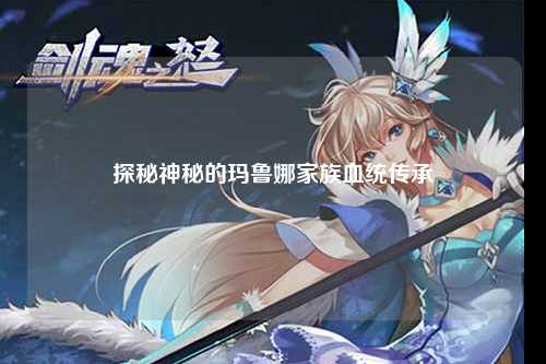 探秘神秘的玛鲁娜家族血统传承