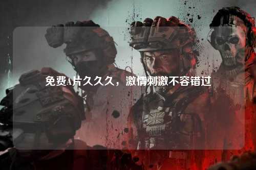 免费A片久久久，激情刺激不容错过