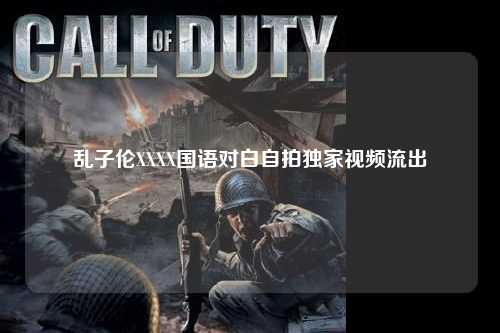 乱子伦XXXX国语对白自拍独家视频流出