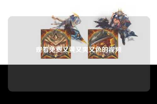 观看免费又黄又爽又色的视频