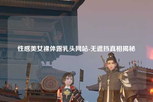 性感美女裸体露乳头网站-无遮挡真相揭秘