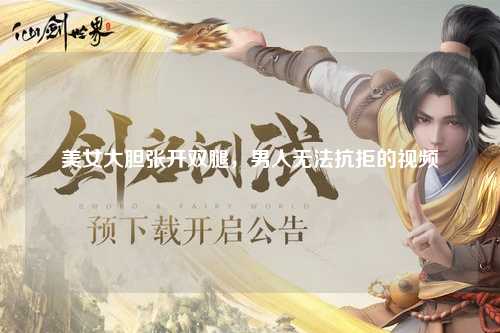 美女大胆张开双腿，男人无法抗拒的视频