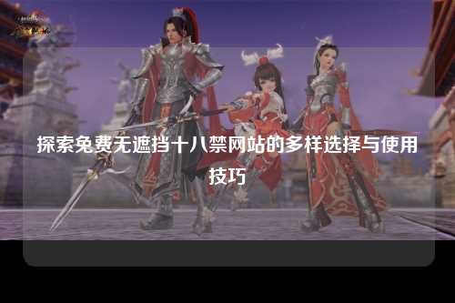 探索免费无遮挡十八禁网站的多样选择与使用技巧