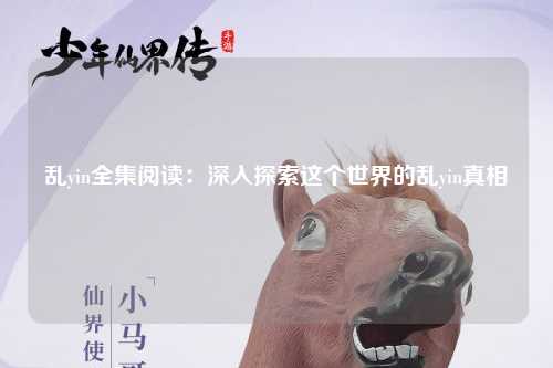 乱yin全集阅读：深入探索这个世界的乱yin真相