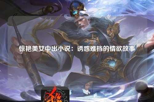 惊艳美女中出小说：诱惑难挡的情欲故事
