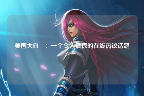 美国大白屄：一个令人震惊的在线热议话题