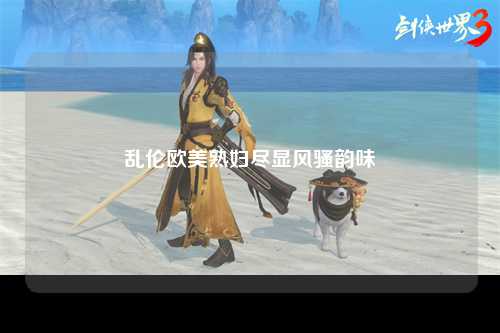 乱伦欧美熟妇尽显风骚韵味