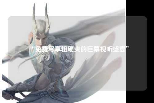 “免费尽享粗硬爽的巨幕视听盛宴”