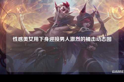 性感美女用下身迎接男人激烈的桶击动态图