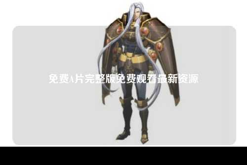 免费A片完整版免费观看最新资源